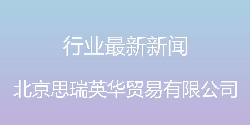 行业最新新闻 - 北京思瑞英华贸易有限公司